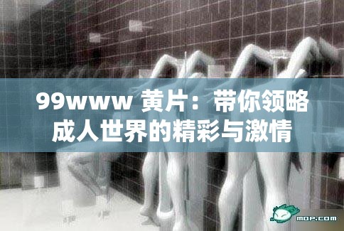 99www 黄片：带你领略成人世界的精彩与激情