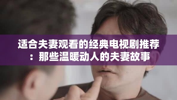 适合夫妻观看的经典电视剧推荐：那些温暖动人的夫妻故事