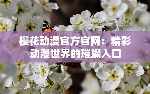 樱花动漫官方官网：精彩动漫世界的璀璨入口