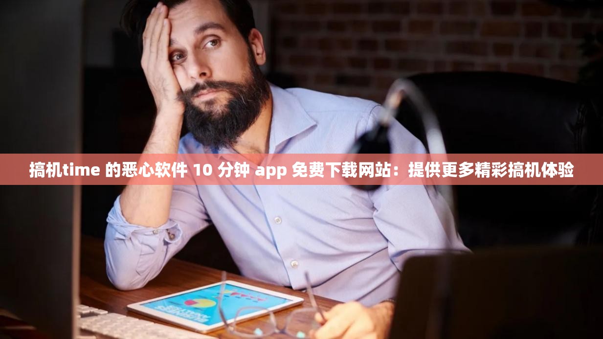 搞机time 的恶心软件 10 分钟 app 免费下载网站：提供更多精彩搞机体验