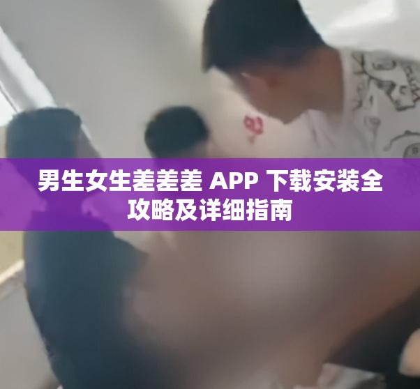 男生女生差差差 APP 下载安装全攻略及详细指南