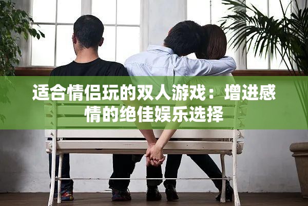 适合情侣玩的双人游戏：增进感情的绝佳娱乐选择