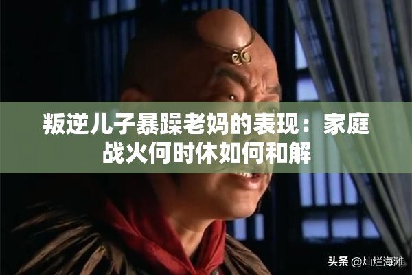 叛逆儿子暴躁老妈的表现：家庭战火何时休如何和解