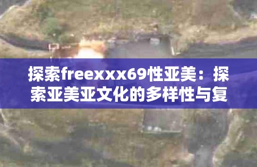 探索freexxx69性亚美：探索亚美亚文化的多样性与复杂性