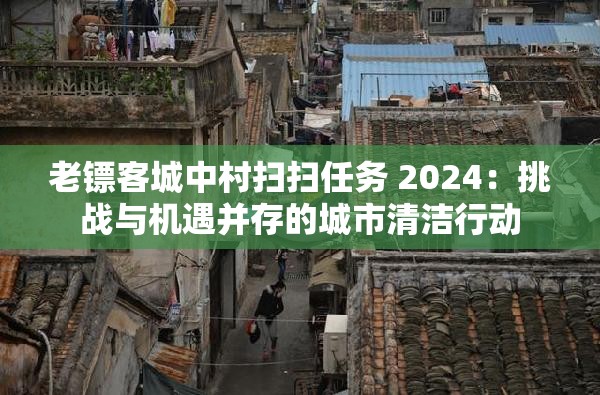 老镖客城中村扫扫任务 2024：挑战与机遇并存的城市清洁行动