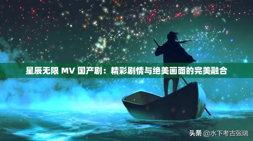 星辰无限 MV 国产剧：精彩剧情与绝美画面的完美融合