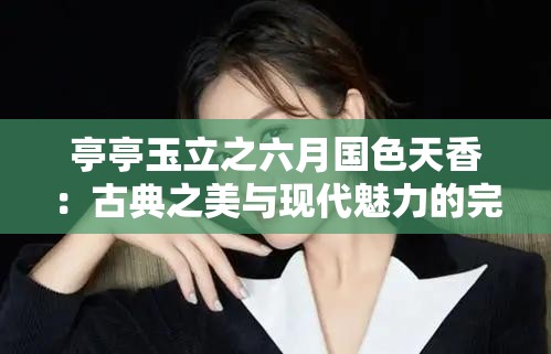 亭亭玉立之六月国色天香：古典之美与现代魅力的完美结合