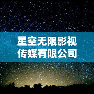 星空无限影视传媒有限公司网站：打造影视行业新标杆