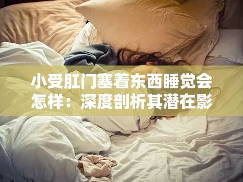 小受肛门塞着东西睡觉会怎样：深度剖析其潜在影响与后果