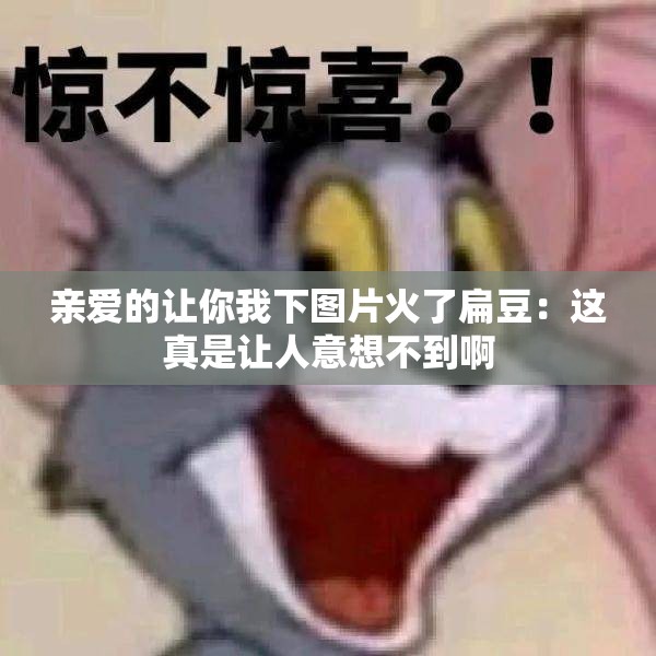 亲爱的让你我下图片火了扁豆：这真是让人意想不到啊