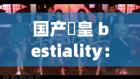 国产嘼皇 bestiality：一部引人深思的国产成人伦理电影