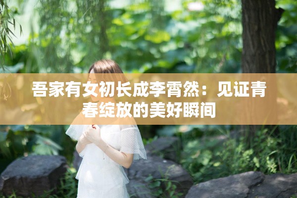 吾家有女初长成李霄然：见证青春绽放的美好瞬间