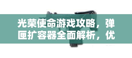 光荣使命游戏攻略，弹匣扩容器全面解析，优化资源管理，实现高效利用并规避浪费