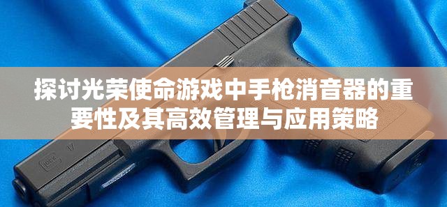 探讨光荣使命游戏中手枪消音器的重要性及其高效管理与应用策略