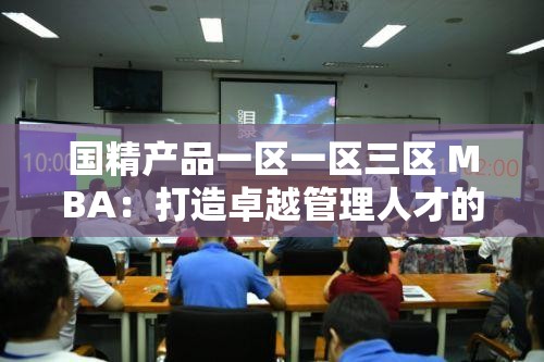 国精产品一区一区三区 MBA：打造卓越管理人才的摇篮