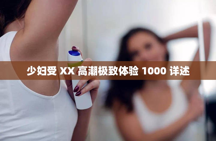 少妇受 XX 高潮极致体验 1000 详述