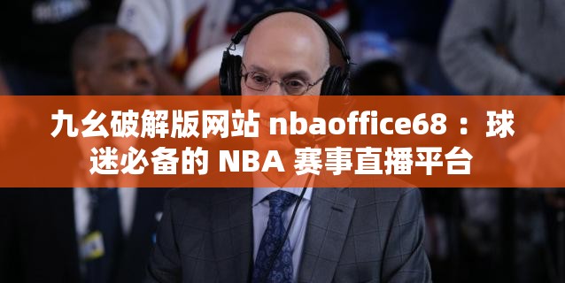 九幺破解版网站 nbaoffice68 ：球迷必备的 NBA 赛事直播平台