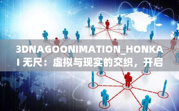 3DNAGOONIMATION_HONKAI 无尺：虚拟与现实的交织，开启未来之旅