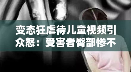 变态狂虐待儿童视频引众怒：受害者臀部惨不忍睹