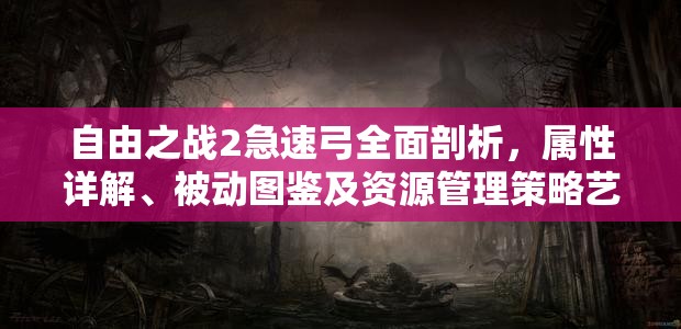 自由之战2急速弓全面剖析，属性详解、被动图鉴及资源管理策略艺术