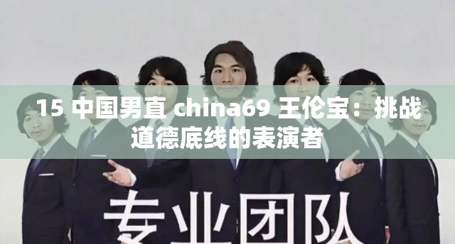 15 中国男直 china69 王伦宝：挑战道德底线的表演者