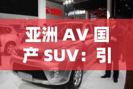 亚洲 AV 国产 SUV：引领汽车界新潮流