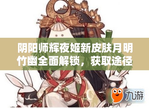 阴阳师辉夜姬新皮肤月明竹幽全面解锁，获取途径与细节大揭秘