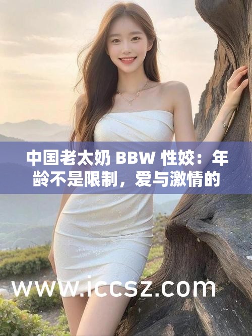 中国老太奶 BBW 性姣：年龄不是限制，爱与激情的绽放