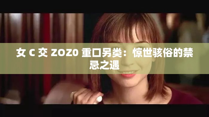 女 C 交 ZOZ0 重口另类：惊世骇俗的禁忌之遇