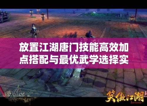 放置江湖唐门技能高效加点搭配与最优武学选择实战策略解析