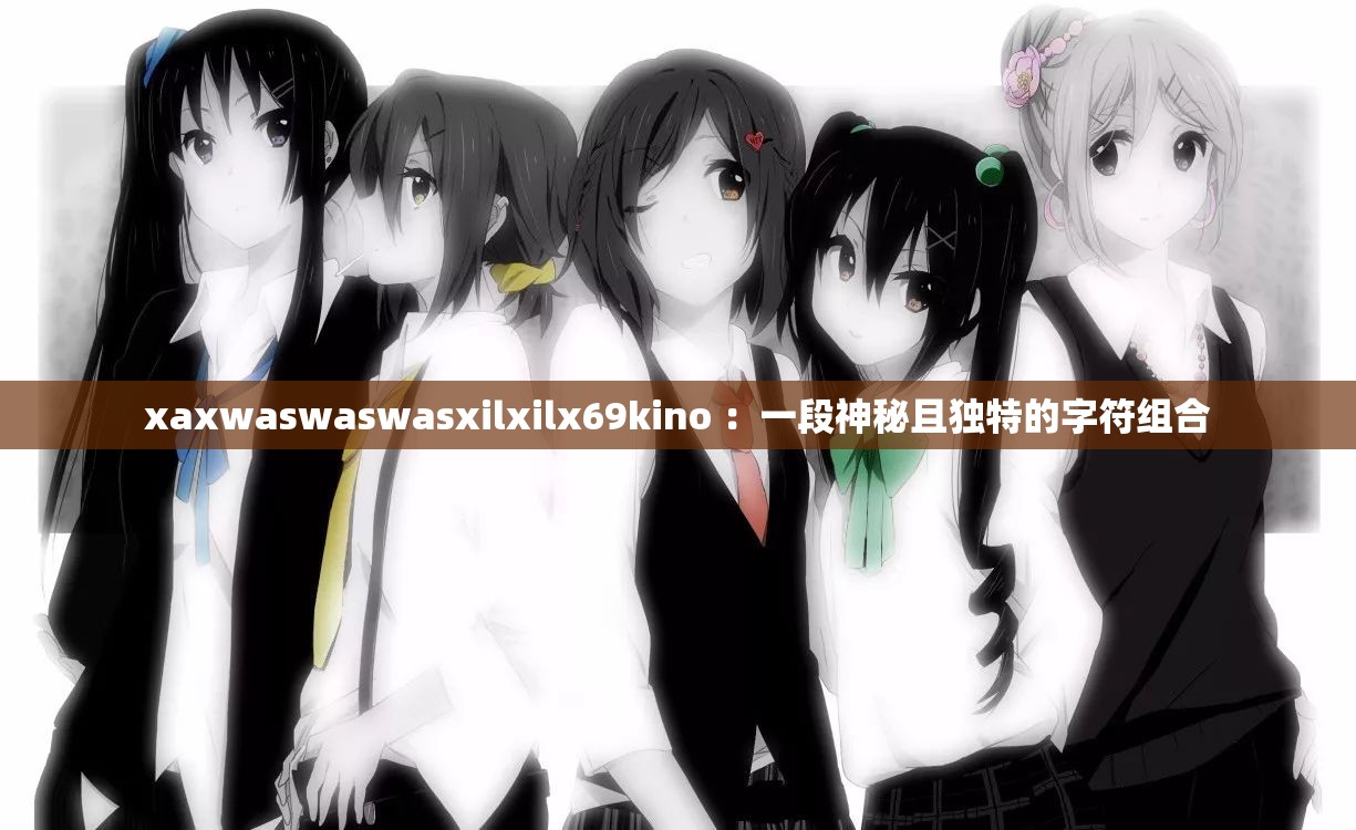 xaxwaswaswasxilxilx69kino ：一段神秘且独特的字符组合