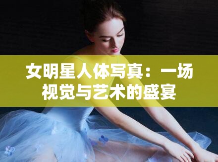 女明星人体写真：一场视觉与艺术的盛宴