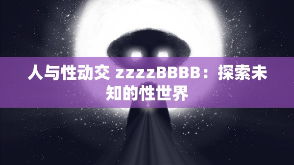 人与性动交 zzzzBBBB：探索未知的性世界