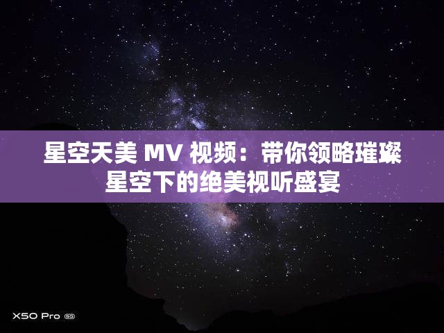 星空天美 MV 视频：带你领略璀璨星空下的绝美视听盛宴