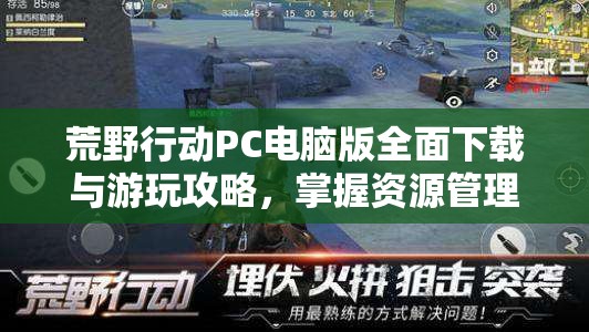 荒野行动PC电脑版全面下载与游玩攻略，掌握资源管理，实现高效使用与价值最大化