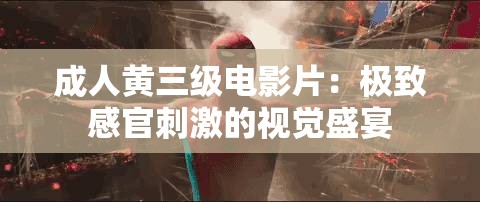 成人黄三级电影片：极致感官刺激的视觉盛宴