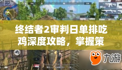 终结者2审判日单排吃鸡深度攻略，掌握策略与技巧，助你一路登顶称王