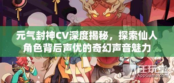 元气封神CV深度揭秘，探索仙人角色背后声优的奇幻声音魅力