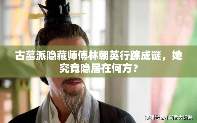 古墓派隐藏师傅林朝英行踪成谜，她究竟隐居在何方？