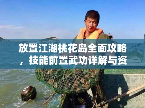 放置江湖桃花岛全面攻略，技能前置武功详解与资源管理指南