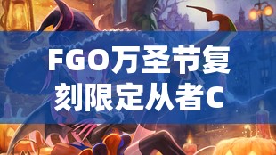 FGO万圣节复刻限定从者C龙娘实用性全面解析，输出控制与续航兼备