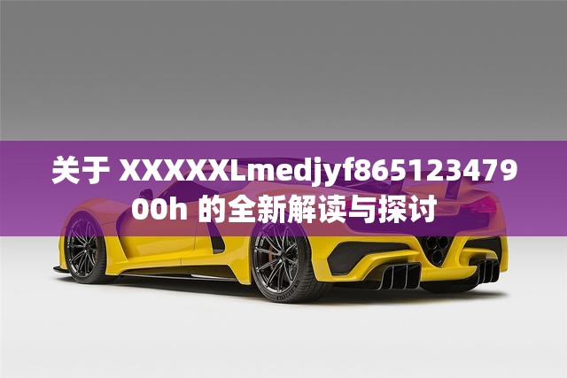 关于 XXXXXLmedjyf86512347900h 的全新解读与探讨