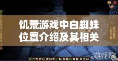 饥荒游戏中白蜘蛛位置介绍及其相关资源管理策略解析