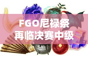 FGO尼禄祭再临决赛中级攻略及国服副本配置与掉落表全面详解