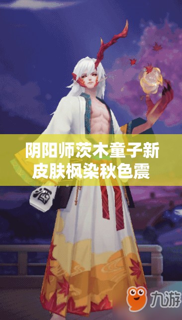 阴阳师茨木童子新皮肤枫染秋色震撼登场，价格全面揭秘与独特魅力深度赏析