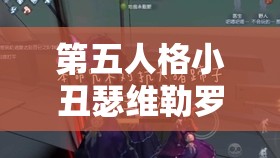 第五人格小丑瑟维勒罗伊的微笑假面技能解析及其资源管理战略重要性