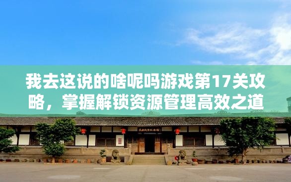 我去这说的啥呢吗游戏第17关攻略，掌握解锁资源管理高效之道的秘诀