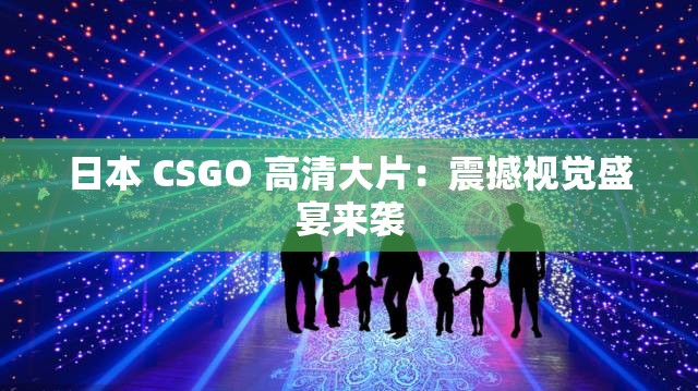 日本 CSGO 高清大片：震撼视觉盛宴来袭