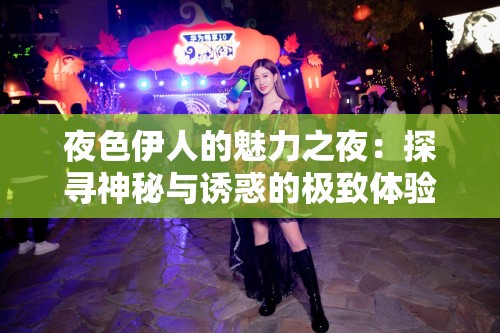 夜色伊人的魅力之夜：探寻神秘与诱惑的极致体验