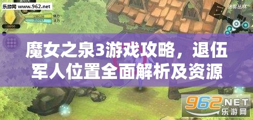 魔女之泉3游戏攻略，退伍军人位置全面解析及资源管理优化策略